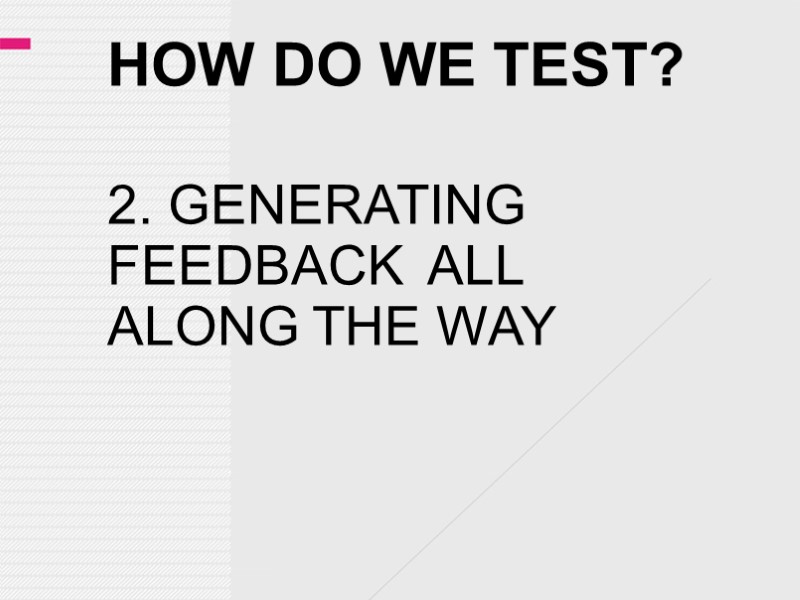HOW DO WE TEST? 2. GENERATING FEEDBACK  ALL ALONG THE WAY